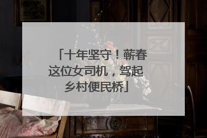 十年坚守！蕲春这位女司机，驾起乡村便民桥