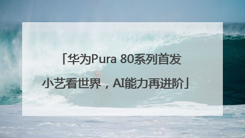 华为Pura 80系列首发小艺看世界，AI能力再进阶