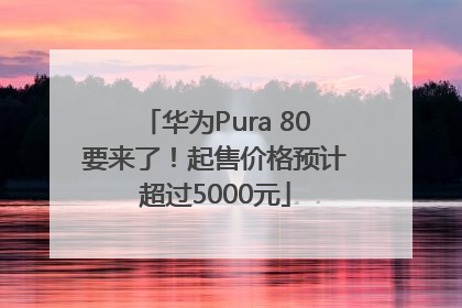 华为Pura 80要来了！起售价格预计超过5000元
