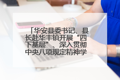 华安县委书记、县长赴华丰镇开展“四下基层”、深入贯彻中央八项规定精神学习教育工作调研