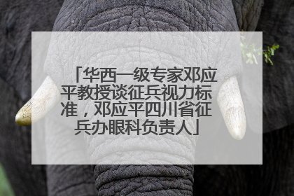 华西一级专家邓应平教授谈征兵视力标准，邓应平四川省征兵办眼科负责人