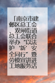 南京市建邺区总工会、双闸街道总工会联合举办“以法护‘新’安全同行”暨劳模宣讲进工地服务活动