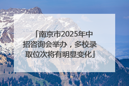 南京市2025年中招咨询会举办，多校录取位次将有明显变化