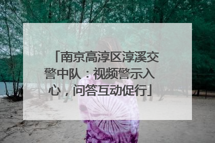 南京高淳区淳溪交警中队：视频警示入心，问答互动促行