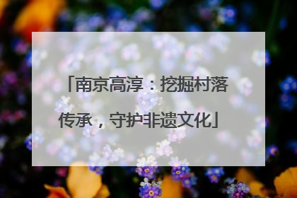 南京高淳：挖掘村落传承，守护非遗文化