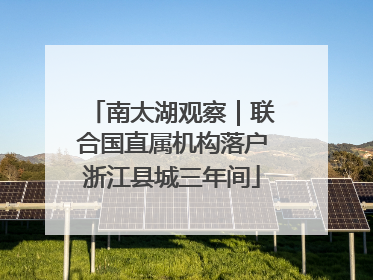 南太湖观察｜联合国直属机构落户浙江县城三年间