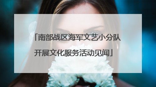 南部战区海军文艺小分队开展文化服务活动见闻