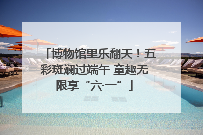 博物馆里乐翻天！五彩斑斓过端午 童趣无限享“六·一”