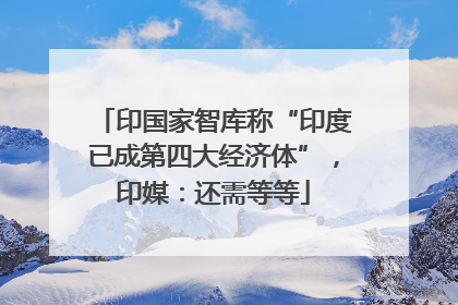 印国家智库称“印度已成第四大经济体”，印媒：还需等等