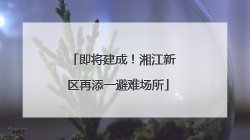 即将建成！湘江新区再添一避难场所