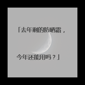 去年剩的防晒霜，今年还能用吗？