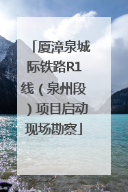厦漳泉城际铁路R1线（泉州段）项目启动现场勘察