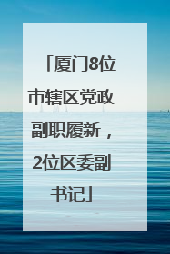 厦门8位市辖区党政副职履新，2位区委副书记