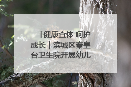 健康查体 呵护成长｜滨城区秦皇台卫生院开展幼儿园儿童健康体检
