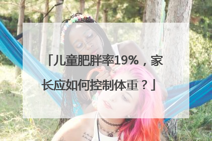 儿童肥胖率19%，家长应如何控制体重？
