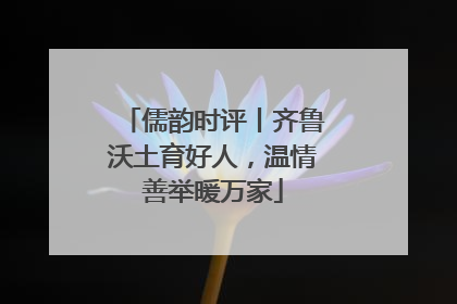 儒韵时评丨齐鲁沃土育好人，温情善举暖万家