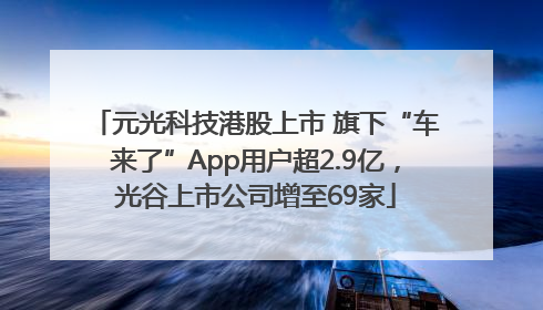 元光科技港股上市 旗下“车来了”App用户超2.9亿，光谷上市公司增至69家