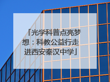 光学科普点亮梦想：科教公益行走进西安秦汉中学
