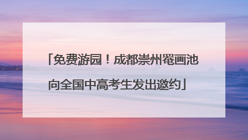 免费游园！成都崇州罨画池向全国中高考生发出邀约