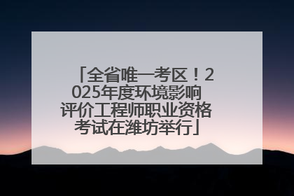 全省唯一考区！2025年度环境影响评价工程师职业资格考试在潍坊举行