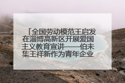 全国劳动模范王启发在淄博高新区开展爱国主义教育宣讲——伯未集王祥新作为青年企业家代表作主题演讲