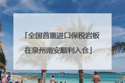 全国首票进口保税岩板在泉州南安顺利入仓
