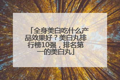 全身美白吃什么产品效果好？美白丸排行榜10强，排名第一的美白丸