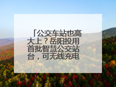公交车站也高大上？岳阳投用首批智慧公交站台，可无线充电还带卫生间
