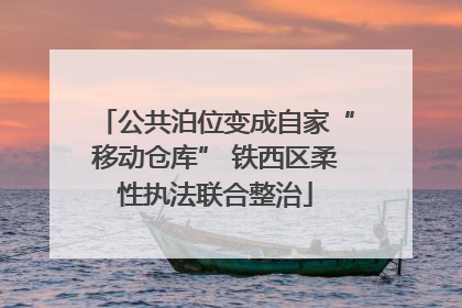 公共泊位变成自家“移动仓库” 铁西区柔性执法联合整治