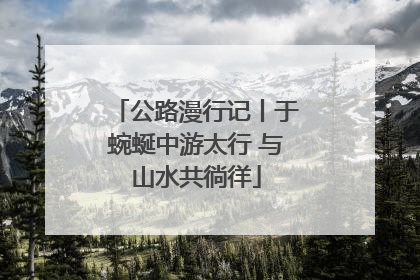 公路漫行记丨于蜿蜒中游太行 与山水共徜徉