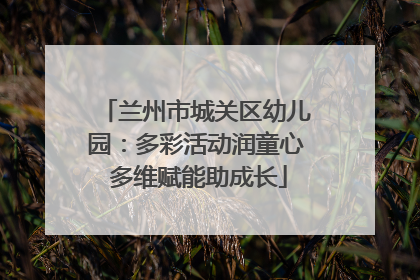 兰州市城关区幼儿园：多彩活动润童心 多维赋能助成长