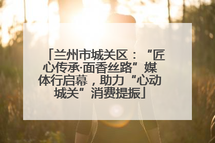 兰州市城关区：“匠心传承·面香丝路”媒体行启幕，助力“心动城关”消费提振