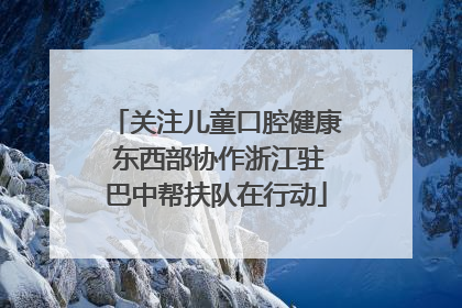 关注儿童口腔健康 东西部协作浙江驻巴中帮扶队在行动