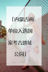 内蒙古两单位入选国家考古遗址公园