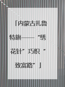 内蒙古扎鲁特旗——“绣花针”巧织“致富路”