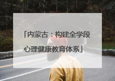 内蒙古：构建全学段心理健康教育体系