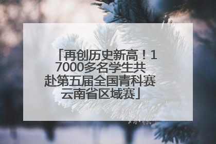 再创历史新高！17000多名学生共赴第五届全国青科赛云南省区域赛