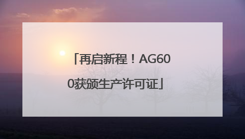 再启新程！AG600获颁生产许可证