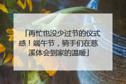 再忙也没少过节的仪式感！端午节，骑手们在慈溪体会到家的温暖