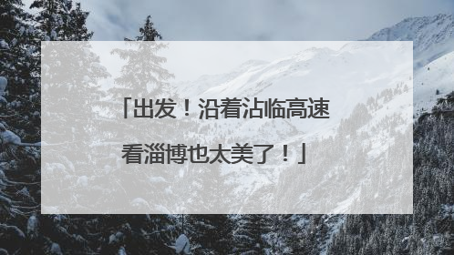 出发！沿着沾临高速看淄博也太美了！
