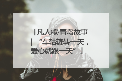 凡人歌·青岛故事｜“车轱辘转一天，爱心就跟一天”