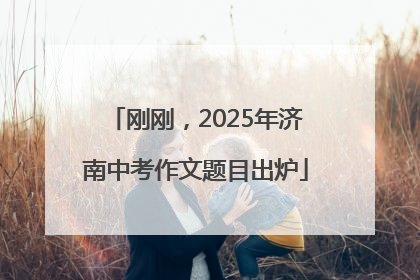 刚刚，2025年济南中考作文题目出炉