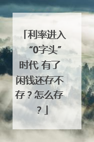 利率进入“0字头”时代 有了闲钱还存不存？怎么存？
