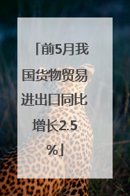 前5月我国货物贸易进出口同比增长2.5%