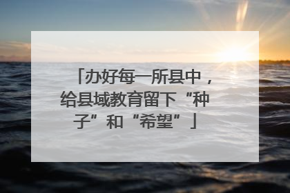 办好每一所县中，给县域教育留下“种子”和“希望”