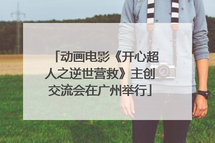 动画电影《开心超人之逆世营救》主创交流会在广州举行