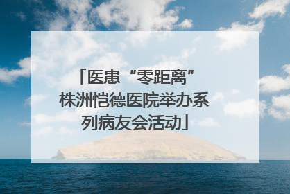 医患“零距离” 株洲恺德医院举办系列病友会活动