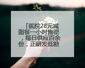 医院28元减脂餐一小时售罄，每日供应百余份，正研发低糖原味酸奶