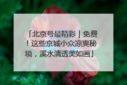 北京号最精彩｜免费！这些京城小众凉爽秘境，溪水清透美如画