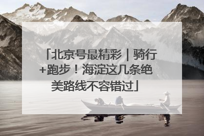 北京号最精彩｜骑行+跑步！海淀这几条绝美路线不容错过